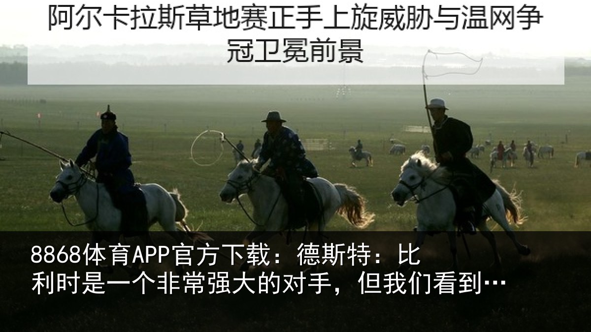 8868体育APP官方下载：德斯特：比利时是一个非常强大的对手，但我们看到了取胜的机会