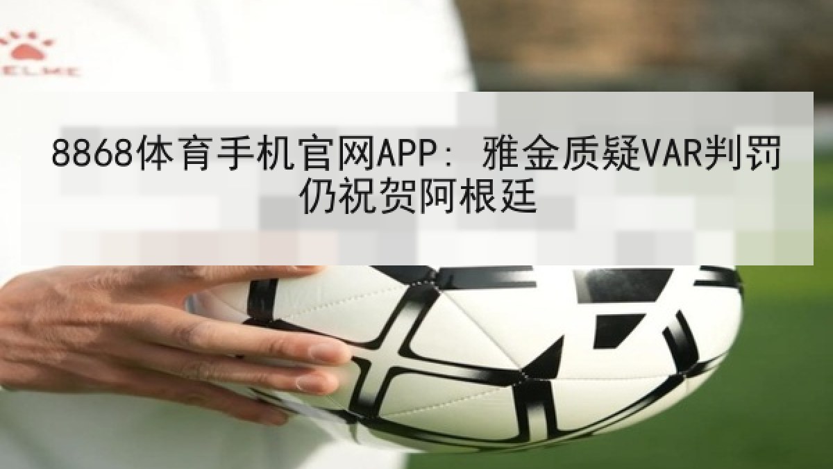 8868体育手机官网APP: 雅金质疑VAR判罚仍祝贺阿根廷 8868体育手机官网APP: 雅金质疑VAR判罚仍祝贺阿根廷