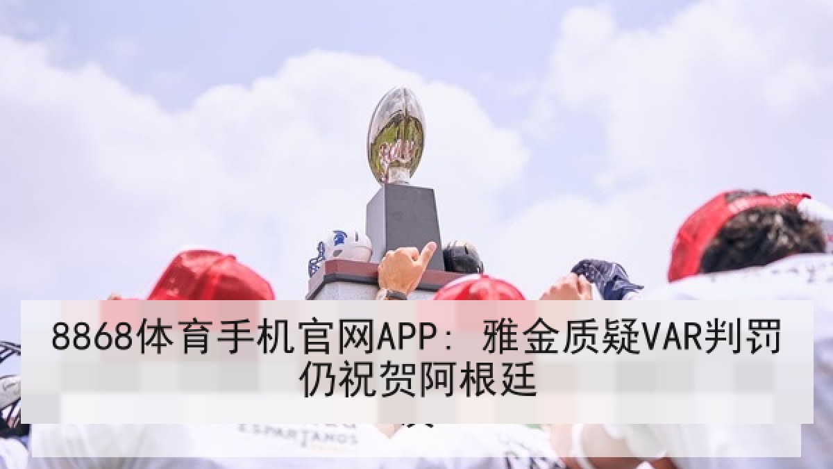 8868体育手机官网APP: 雅金质疑VAR判罚仍祝贺阿根廷