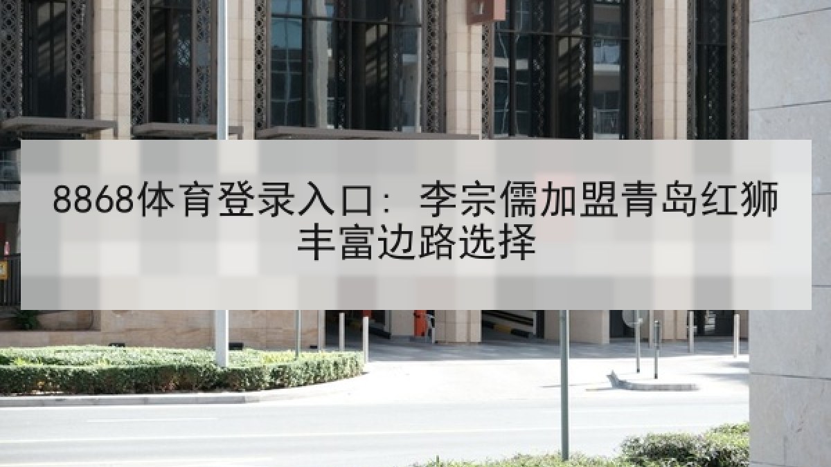 8868体育登录入口: 李宗儒加盟青岛红狮丰富边路选择