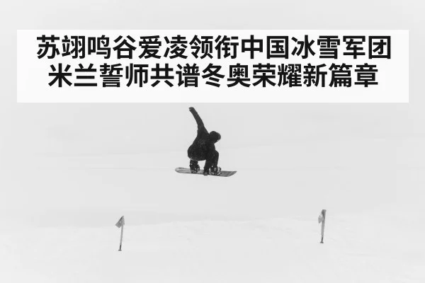 苏翊鸣谷爱凌领衔中国冰雪军团米兰誓师共谱冬奥荣耀新篇章