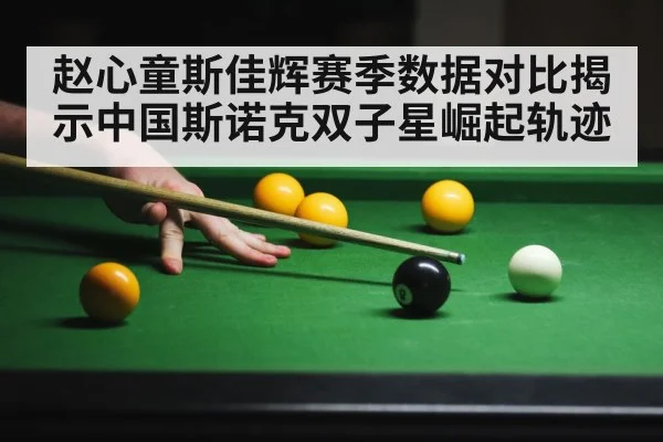 赵心童斯佳辉赛季数据对比揭示中国斯诺克双子星崛起轨迹