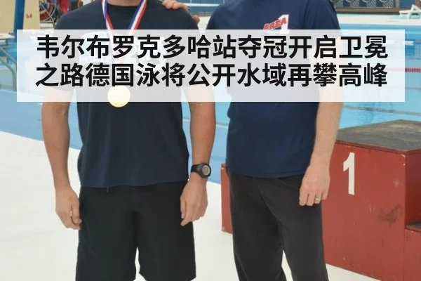 韦尔布罗克多哈站夺冠开启卫冕之路德国泳将公开水域再攀高峰