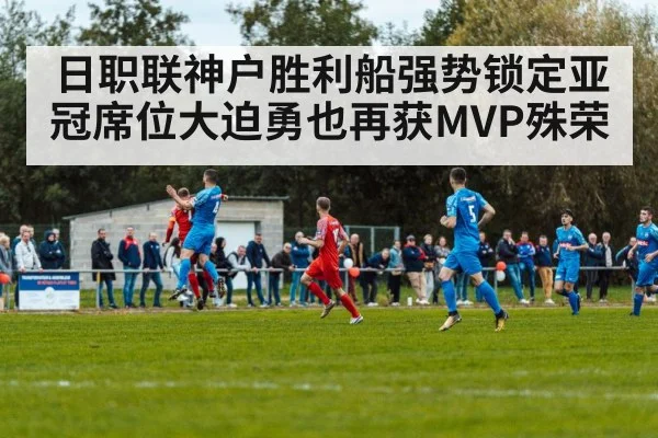日职联神户胜利船强势锁定亚冠席位大迫勇也再获MVP殊荣