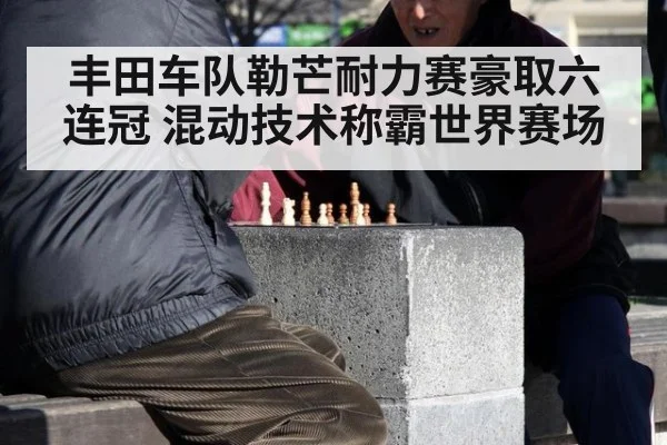 丰田车队勒芒耐力赛豪取六连冠 混动技术称霸世界赛场